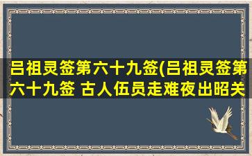 吕祖灵签第六十九签(吕祖灵签第六十九签 古人伍员走难夜出昭关)